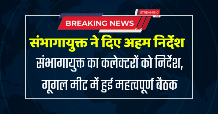 संभागायुक्त का कलेक्टरों को निर्देश, गूगल मीट में हुई महत्वपूर्ण बैठक